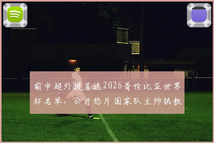 前中超外援落选2026哥伦比亚世界杯名单，公开怒斥国家队主帅执教能力