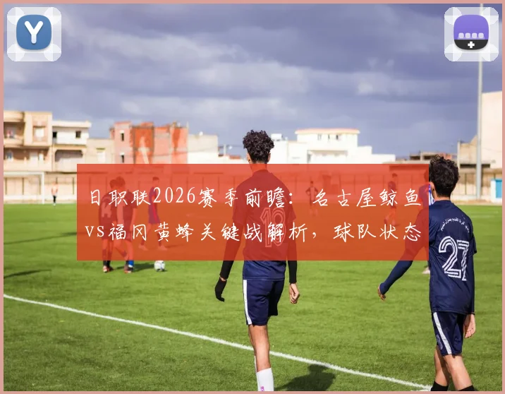 日职联2026赛季前瞻：名古屋鲸鱼vs福冈黄蜂关键战解析，球队状态与战术打法全览