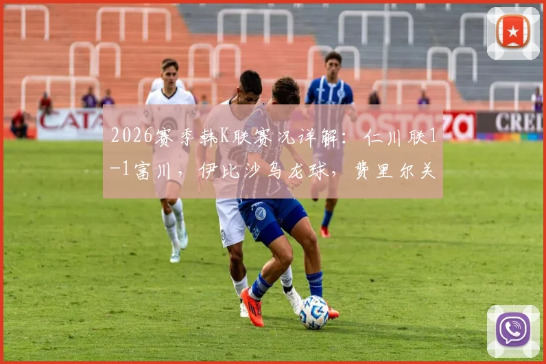 2026赛季韩K联赛况详解：仁川联1-1富川，伊比沙乌龙球，费里尔关键扳平点球全回顾