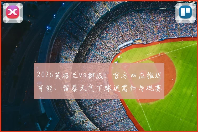 2026英格兰vs挪威：官方回应推迟可能，雷暴天气下球迷需知与观赛指南