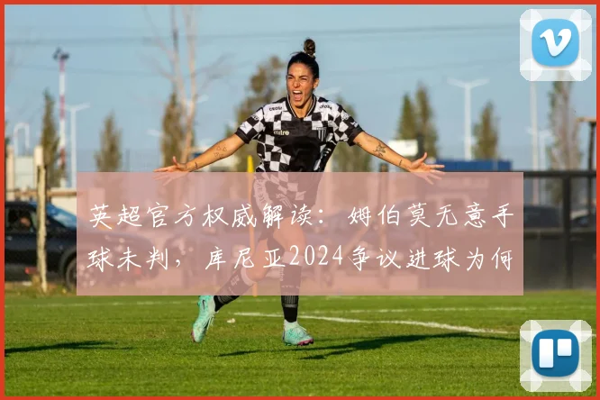 英超官方权威解读：姆伯莫无意手球未判，库尼亚2024争议进球为何最终判定有效？