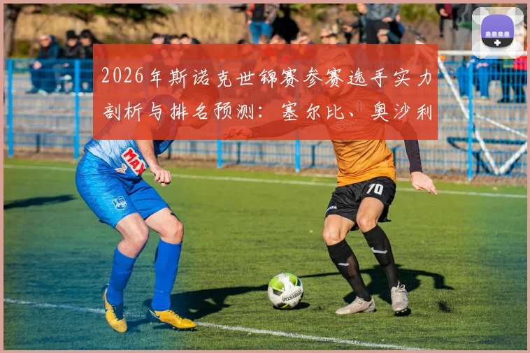 2026年斯诺克世锦赛参赛选手实力剖析与排名预测:塞尔比、奥沙利文领衔,谁能问鼎克鲁斯堡?