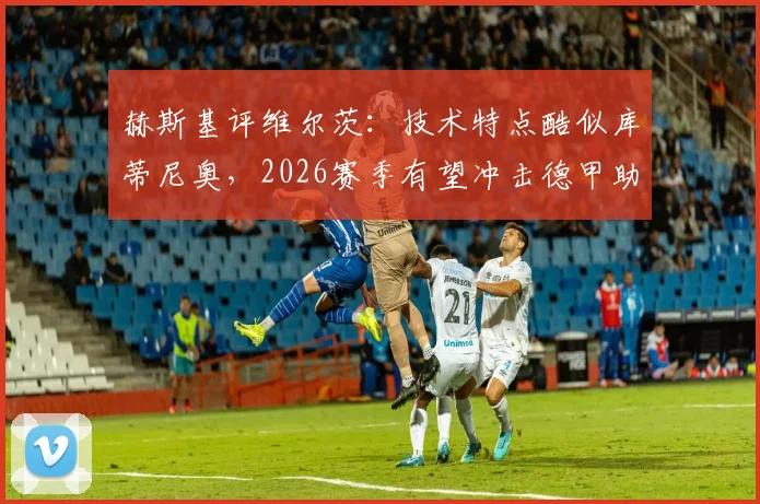 赫斯基评维尔茨：技术特点酷似库蒂尼奥，2026赛季有望冲击德甲助攻纪录解析
