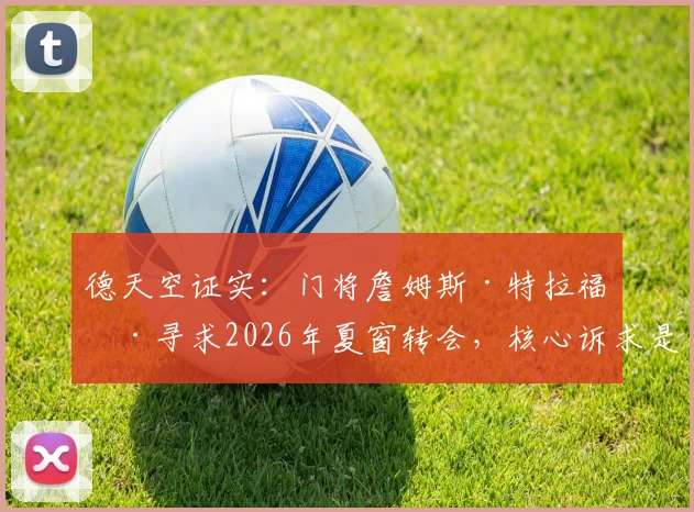 德天空证实：门将詹姆斯·特拉福德寻求2026年夏窗转会，核心诉求是稳定出场时间，曼城或面临人才流失