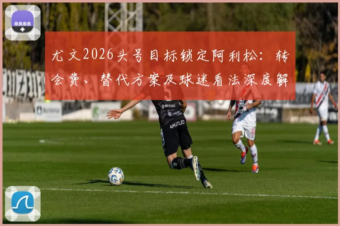 尤文2026头号目标锁定阿利松：转会费、替代方案及球迷看法深度解析，天空体育爆料真实性探讨