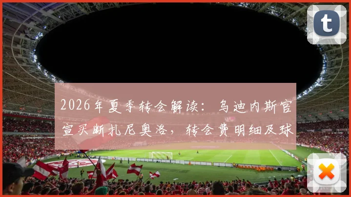 2026年夏季转会解读：乌迪内斯官宣买断扎尼奥洛，转会费明细及球员未来前景分析