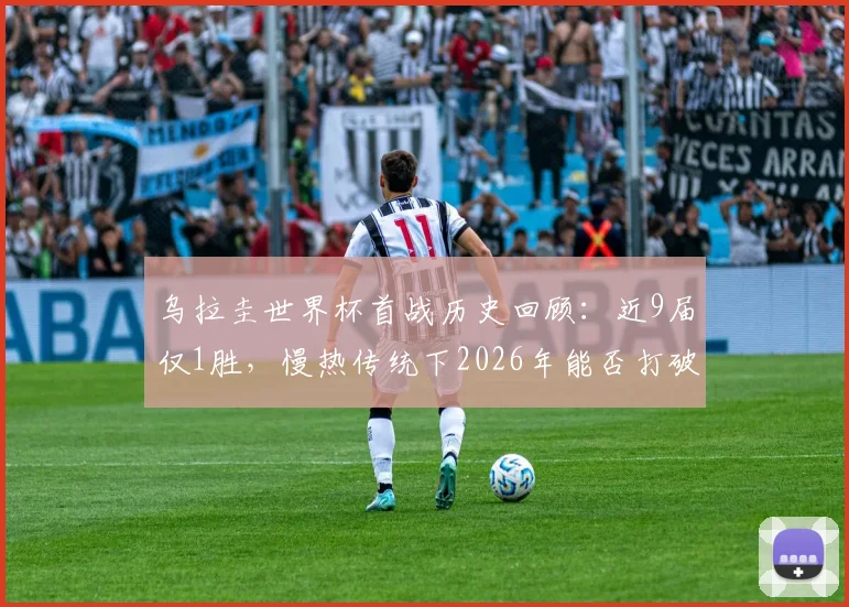 乌拉圭世界杯首战历史回顾：近9届仅1胜，慢热传统下2026年能否打破魔咒？