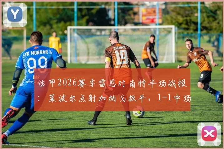 法甲2026赛季雷恩对南特半场战报：莱波尔点射加纳戈扳平，1-1中场平分秋色