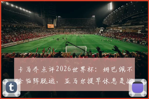 卡马乔点评2026世界杯：姆巴佩不会临阵脱逃，亚马尔提早休息是战略布局