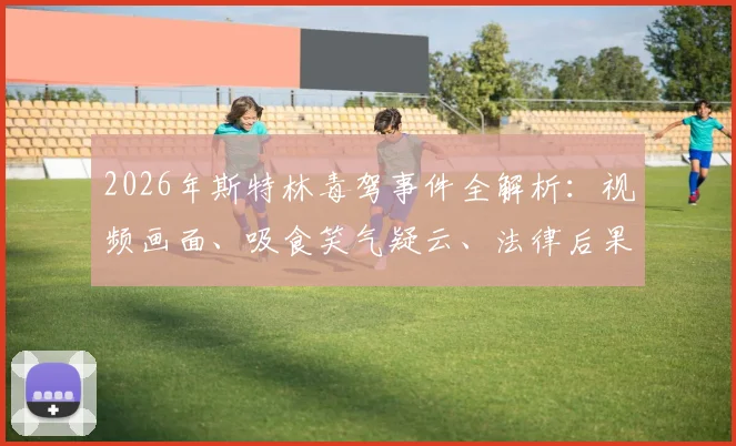 2026年斯特林毒驾事件全解析：视频画面、吸食笑气疑云、法律后果及对切尔西生涯影响
