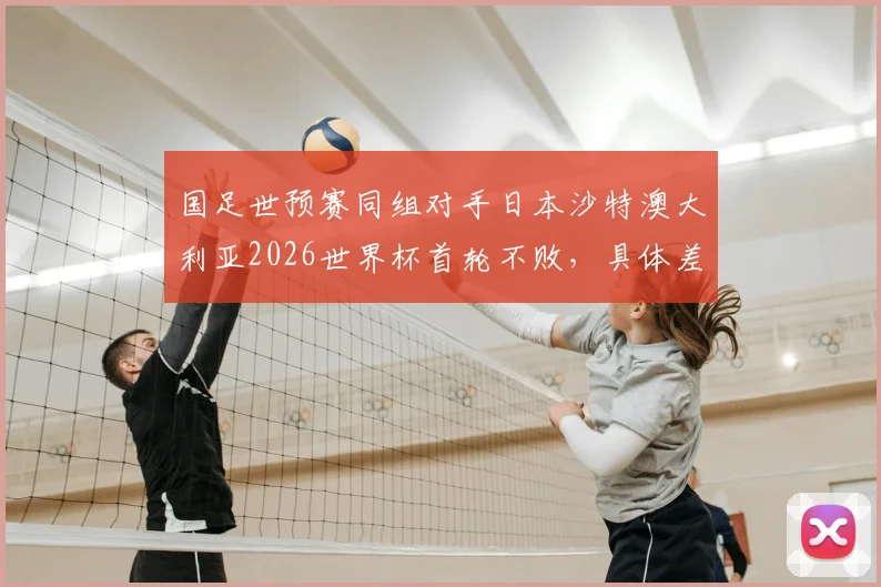 国足世预赛同组对手日本沙特澳大利亚2026世界杯首轮不败，具体差距分析与出线形势深度探讨