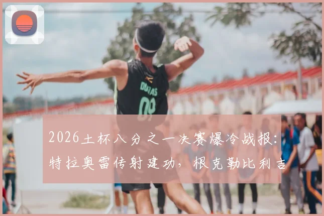 2026土杯八分之一决赛爆冷战报：特拉奥雷传射建功，根克勒比利吉2-0淘汰加拉塔萨雷，晋级回放与球员评分一览
