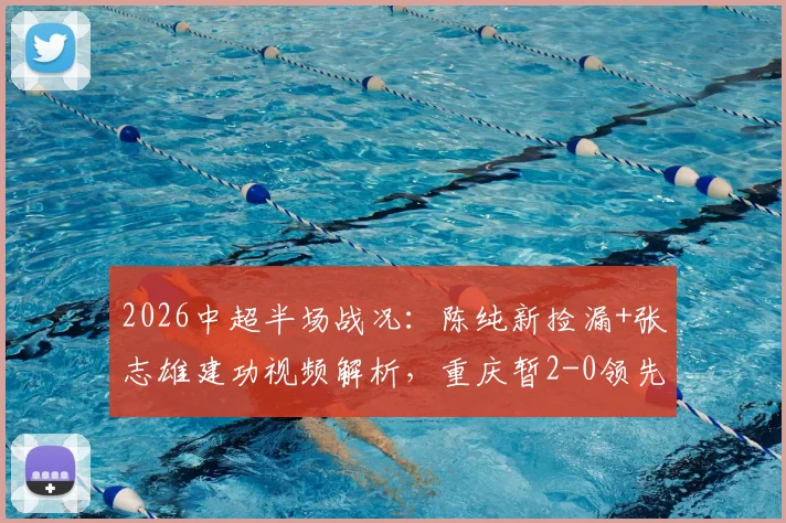 2026中超半场战况：陈纯新捡漏+张志雄建功视频解析，重庆暂2-0领先武汉，最新比分与球员集锦速览