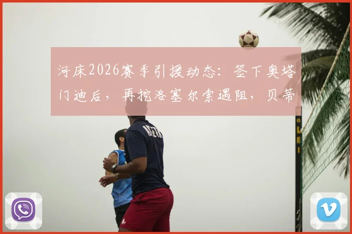 河床2026赛季引援动态：签下奥塔门迪后，再挖洛塞尔索遇阻，贝蒂斯坚持1500万欧要价详解
