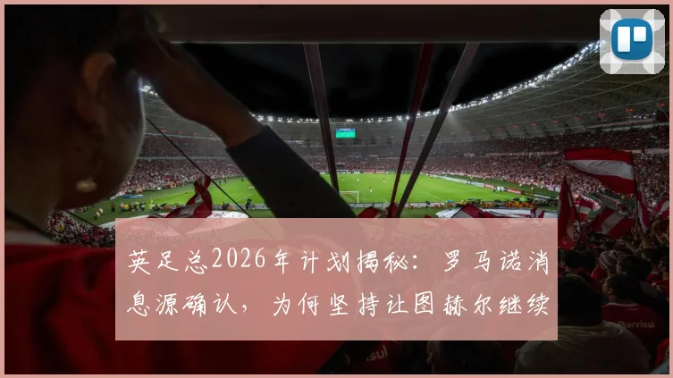 英足总2026年计划揭秘：罗马诺消息源确认，为何坚持让图赫尔继续执教英格兰队？