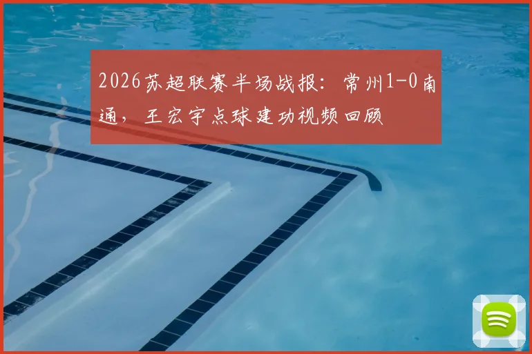 2026苏超联赛半场战报：常州1-0南通，王宏宇点球建功视频回顾