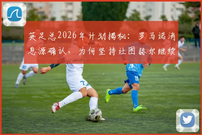 英足总2026年计划揭秘：罗马诺消息源确认，为何坚持让图赫尔继续执教英格兰队？