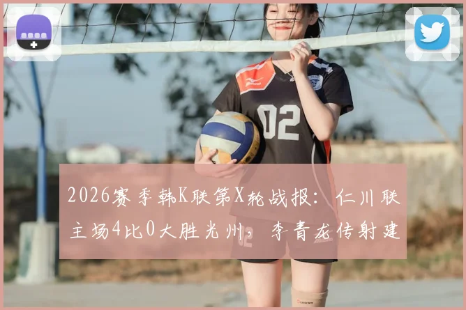 2026赛季韩K联第X轮战报：仁川联主场4比0大胜光州，李青龙传射建功送对手持续低迷