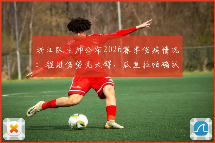 浙江队主帅公布2026赛季伤病情况：程进伤势无大碍，瓜里拉帕确认缺席，赛程受影响几何？