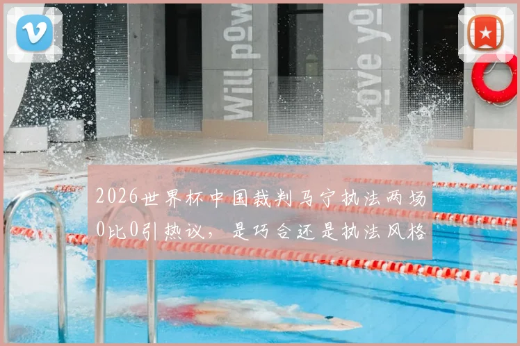 2026世界杯中国裁判马宁执法两场0比0引热议，是巧合还是执法风格影响？深度解析背后原因
