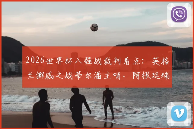 2026世界杯八强战裁判看点：英格兰挪威之战蒂尔潘主哨，阿根廷瑞士对决葡萄牙裁判执裁