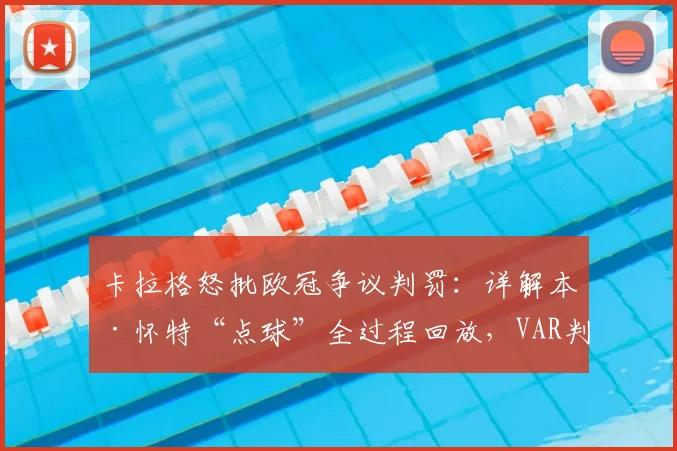 卡拉格怒批欧冠争议判罚：详解本·怀特“点球”全过程回放，VAR判罚标准再遭质疑，资深球迷热议裁判公信力