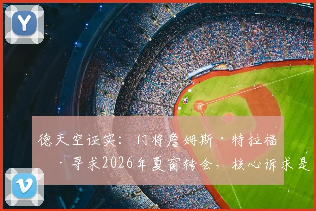 德天空证实：门将詹姆斯·特拉福德寻求2026年夏窗转会，核心诉求是稳定出场时间，曼城或面临人才流失