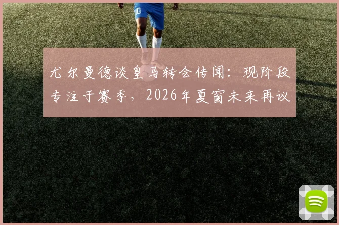 尤尔曼德谈皇马转会传闻：现阶段专注于赛季，2026年夏窗未来再议
