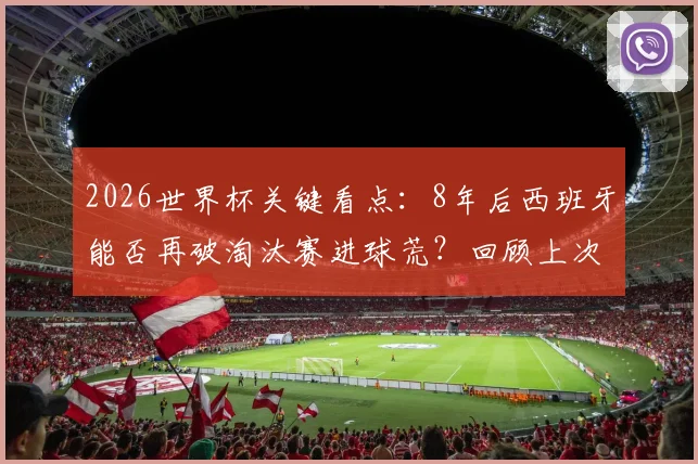 2026世界杯关键看点：8年后西班牙能否再破淘汰赛进球荒？回顾上次破门已是2018年