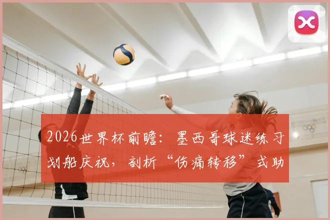 2026世界杯前瞻：墨西哥球迷练习划船庆祝，剖析“伤痛转移”式助威与挪威英格兰之战关联