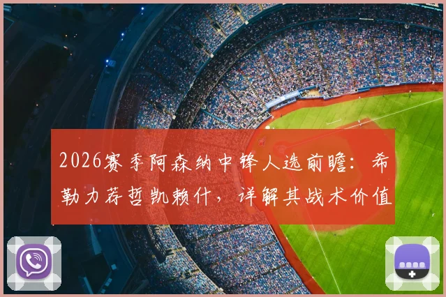 2026赛季阿森纳中锋人选前瞻：希勒力荐哲凯赖什，详解其战术价值与加盟可能性